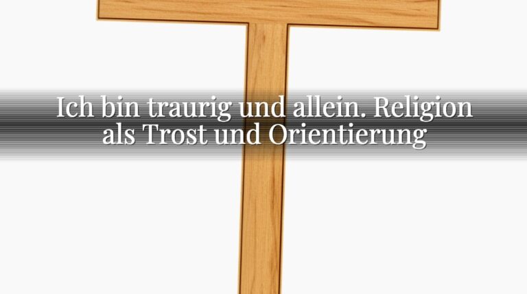 Ich bin traurig und allein. Religion als Trost und Orientierung Ich bin traurig und allein. Religion als Trost und Orientierung