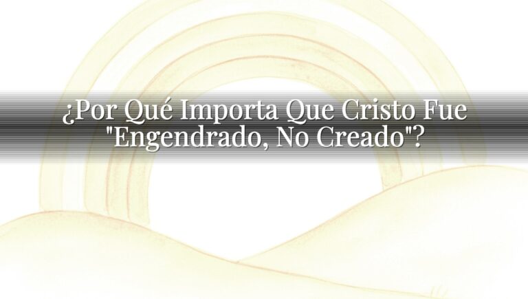 ¿Por Qué Importa Que Cristo Fue "Engendrado, No Creado"?